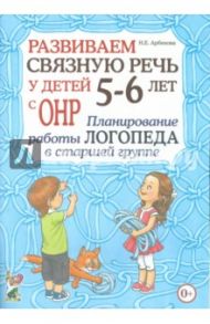 Развиваем связную речь у детей 5- 6 лет с ОНР. Планирование работы логопеда в старшей группе / Арбекова Нелли Евгеньевна