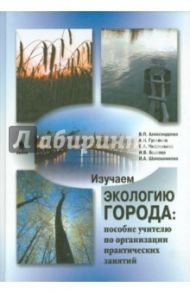Изучаем экологию города на примере московского столичного региона / Александрова Вера Павловна, Нифантьева Елена Анатольевна, Гусейнов Амир Нуруллаевич