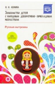 Знакомство детей с народным декоративно-прикладным искусством. Русская матрешка. ФГОС / Леонова Наталья Николаевна