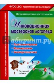Инновационная мастерская логопеда. Пластилинотерапия. Моделирование. Биоэнергопластика. ФГОС ДО / Ежова Марина Александровна, Гусаковская Инна Викторовна