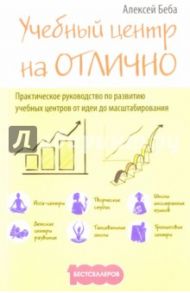 Учебный центр на "Отлично": руководство по развитию учебного центра от идеи до масштабирования / Беба Алексей