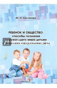 Ребенок и общество: способы познания окружающего мира детьми с тяжелыми нарушениями речи / Кислякова Юлия Николаевна