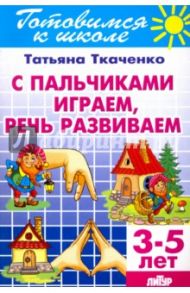 С пальчиками играем, речь развиваем. 3-5 лет / Ткаченко Татьяна Александровна