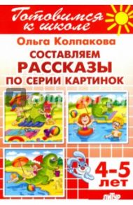 Составляем рассказы по серии картинок. 4-5 лет / Колпакова Ольга Валерьевна