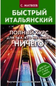 Быстрый итальянский. Полный курс для тех, кто не знает ничего / Матвеев Сергей Александрович