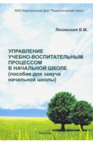 Управление учебно-воспитательным процессом в начальной школе. Пособие для завуча начальной школы / Лизинский Владимир Михайлович