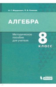 Алгебра. 8 класс. Методическое пособие для учителя / Мордкович Александр Григорьевич, Семенов Павел Владимирович