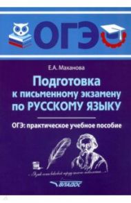 ОГЭ Русский язык. Подготовка к письменному экзамену. Практическое учебное пособие / Маханова Елена Александровна