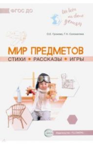 Обо всём на свете детям. Мир предметов. Стихи. Рассказы. Игры / Громова Ольга Евгеньевна, Соломатина Галина Николаевна