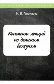 Конспект лекций по детским болезням / Гаврилова Н. В.