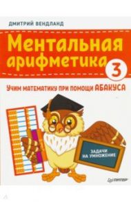 Ментальная арифметика 3. Учим математику при помощи абакуса. Задачи на умножение / Вендланд Дмитрий