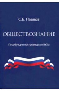 Обществознание. Пособие для поступающих в ВУЗы / Павлов Сергей Борисович