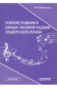 Освоение учащимися народно-песенной традиции среднерусского региона. Монография / Пивницкая Ольга Васильевна