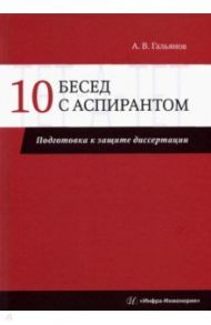 10 бесед с аспирантом. Подготовка к защите диссертации / Гальянов Алексей Владимирович