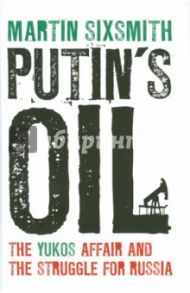 Putin's Oil. The Yukos Affair and the Struggle for Russia / Sixsmith Martin