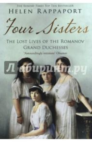 Four Sisters. The Lost Lives of the Romanov Grand Duchesses / Rappaport Helen