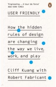 User Friendly. How the Hidden Rules of Design are Changing the Way We Live, Work & Play / Kuang Cliff