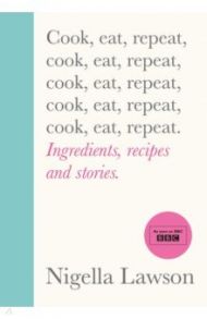 Cook, Eat, Repeat. Ingredients Recipes and Stories / Lawson Nigella