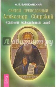 Святой преподобный Александр Свирский. Исцеление божественной силой / Баюканский Анатолий Борисович