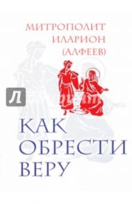 Как обрести веру / Митрополит Иларион (Алфеев)