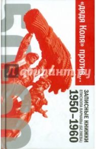 "Дядя Коля" против… Записные книжки епископа Варнавы (Беляева). 1950-1960 / Епископ Печерский Варнава (Беляев)