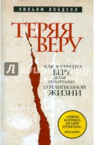 Теряя веру: Как я утратил веру, делая репортажи о религиозной жизни / Лобделл Уильям