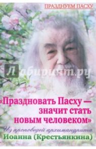 Праздновать Пасху - значит стать новым человеком. Из проповедей архимандрита Иоанна (Крестьянкина)