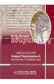 Святой апостол Андрей Первозванный. Путешествие "по Днепру горе". Историко-археологические разыскан. / Петров Николай Игоревич