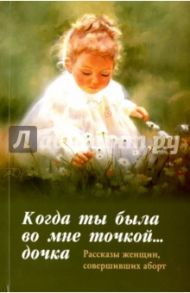 Когда ты была во мне точкой... дочка. Рассказы женщин совершивших аборт / Ларькина Ольга Ивановна