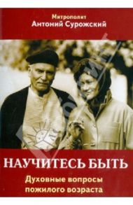 Научитесь быть. Духовные вопросы пожилого возраста / Митрополит Антоний Сурожский