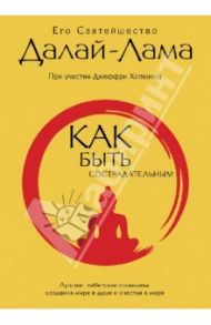 Как быть сострадательным: Лучшие тибетские принципы создания мира в душе и счастья в мире / Далай-Лама