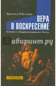 Вера в воскресение. Значение и обещание воскресшего Иисуса / ОКоллинс Джеральд