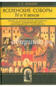 Вселенские соборы IV и V веков. Обзор их догматической деятельности / Лебедев Алексей Петрович