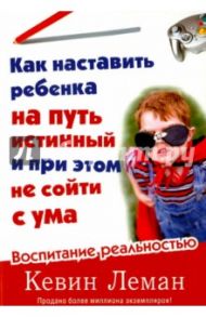 Как наставить ребенка на путь истинный и при этом не сойти с ума. Воспитание реальностью / Леман Кевин