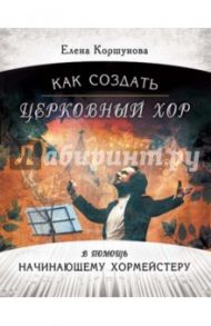 Как создать церковный хор. В помощь начинающему хормейстеру (+CD) / Коршунова Елена