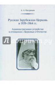 Русская Зарубежная Церковь в 1939-1964 гг. Административное устройство и отношения с Церковью / Кострюков Андрей Александрович