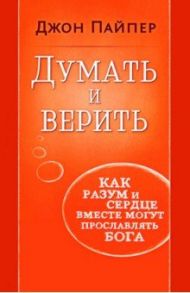 Думать и верить. Как разум и сердце вместе могут прославлять Бога