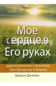 Мое сердце в Его руках. Дневники и письма Энн Джадсон, первой миссионерки в Бирме / Джеймс Шерон