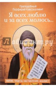 "Я всех люблю и за всех молюсь…". Житие, чудеса, наставления / Преподобный Порфирий Кавсокаливит