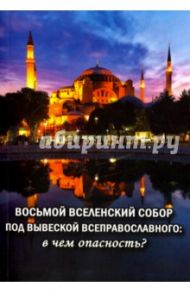 Восьмой вселенский собор под вывеской Всеправославного. В чем опасность. Сборник