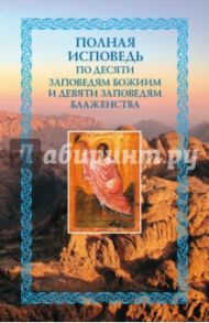 Полная исповедь. По десяти заповедям Божиим и девяти заповедям Блаженства