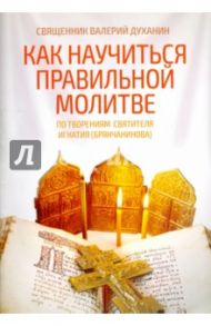 Как научиться правильной молитве. По творениям святителя Игнатия (Брянчанинова) / Священник Валерий Духанин