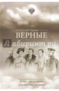 Верные. О тех, кто не предал царственных мучеников / Чернова Ольга Васильевна