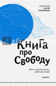 Книга про свободу. Уйти от законничества, дойти до любви / Протоиерей Сергий Овсянников