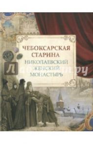 Чебоксарская старина. Николаевский женский монастырь / Березина Наталия Степановна, Боруцкая Светлана Борисовна, Васильев Сергей Владимирович