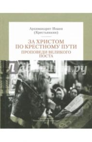 За Христом по крестному пути. Проповеди Великого Поста / Архимандрит Иоанн Крестьянкин