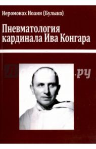 Пневматология кардинала Ива Конгара. Монография / Иеромонах Иоанн (Булыко)