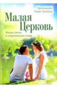 Малая Церковь. Жизнь семьи в современном мире / Протоиерей Павел Гумеров