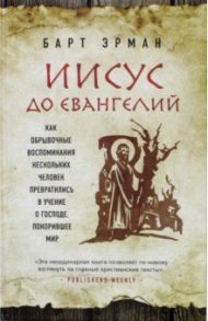 Иисус до Евангелий. Как обрывочные воспоминания нескольких человек превратились в учение о Господе / Эрман Барт Д.