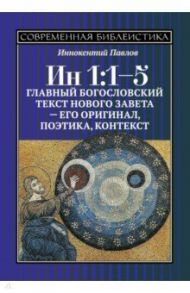 ИН 1:1-5. Главный богословский текст Нового Завета - его оригинал, поэтика, контекст / Павлов Иннокентий